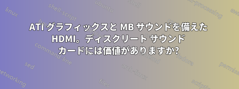 ATI グラフィックスと MB サウンドを備えた HDMI。ディスクリート サウンド カードには価値がありますか?