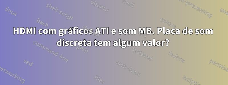 HDMI com gráficos ATI e som MB. Placa de som discreta tem algum valor?