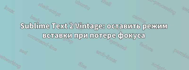 Sublime Text 2 Vintage: оставить режим вставки при потере фокуса