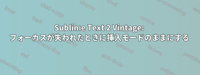Sublime Text 2 Vintage: フォーカスが失われたときに挿入モードのままにする