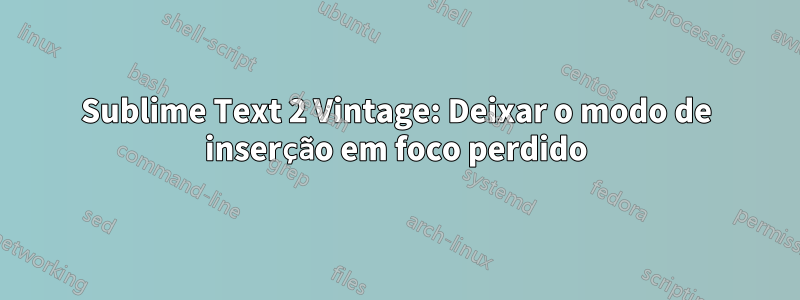 Sublime Text 2 Vintage: Deixar o modo de inserção em foco perdido