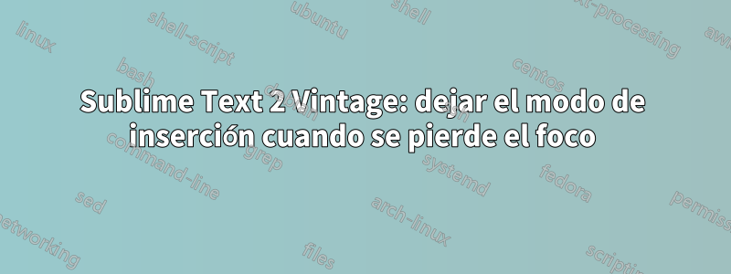 Sublime Text 2 Vintage: dejar el modo de inserción cuando se pierde el foco