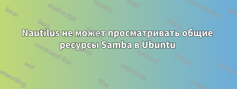 Nautilus не может просматривать общие ресурсы Samba в Ubuntu