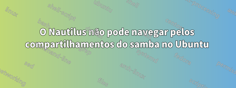 O Nautilus não pode navegar pelos compartilhamentos do samba no Ubuntu