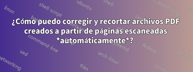¿Cómo puedo corregir y recortar archivos PDF creados a partir de páginas escaneadas *automáticamente*? 