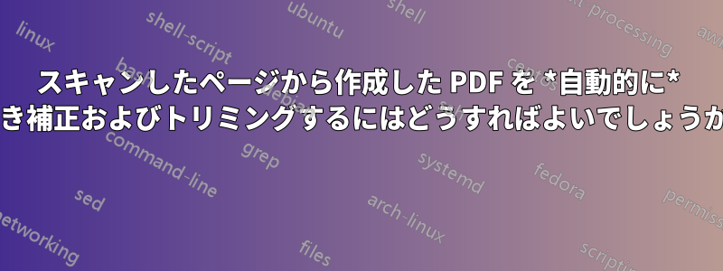 スキャンしたページから作成した PDF を *自動的に* 傾き補正およびトリミングするにはどうすればよいでしょうか? 