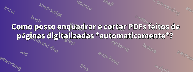 Como posso enquadrar e cortar PDFs feitos de páginas digitalizadas *automaticamente*? 