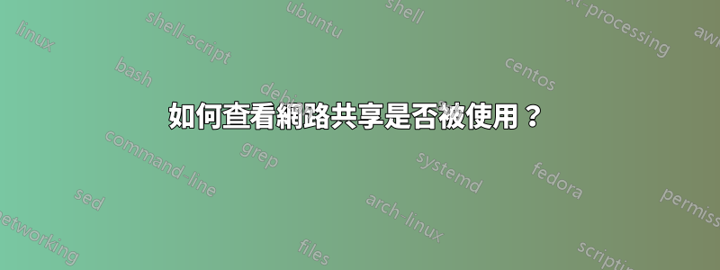 如何查看網路共享是否被使用？