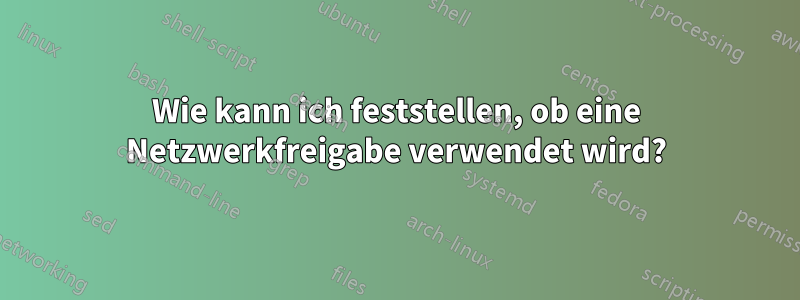 Wie kann ich feststellen, ob eine Netzwerkfreigabe verwendet wird?