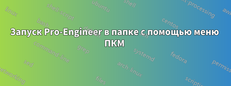 Запуск Pro-Engineer в папке с помощью меню ПКМ