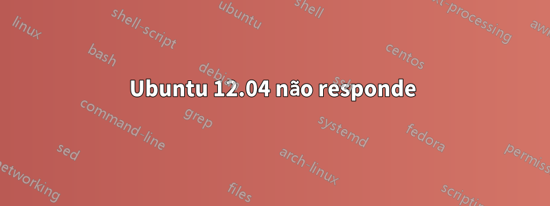 Ubuntu 12.04 não responde