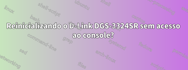 Reinicializando o D-Link DGS-3324SR sem acesso ao console?