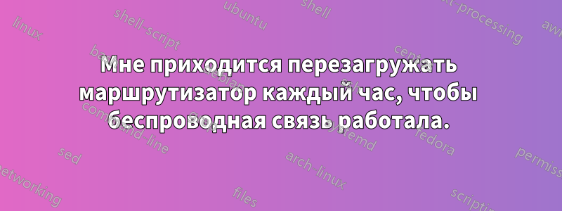Мне приходится перезагружать маршрутизатор каждый час, чтобы беспроводная связь работала.