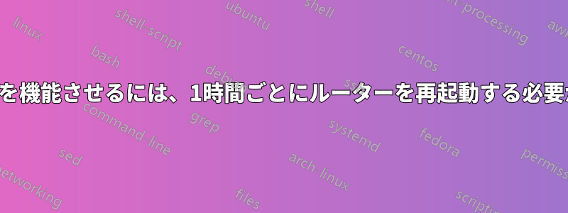 ワイヤレスを機能させるには、1時間ごとにルーターを再起動する必要があります
