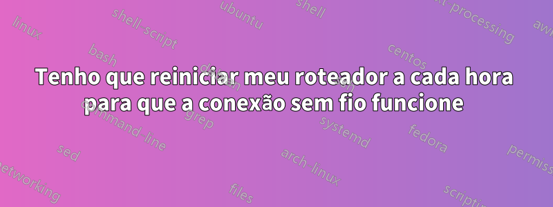 Tenho que reiniciar meu roteador a cada hora para que a conexão sem fio funcione