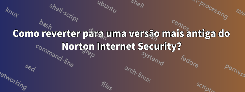 Como reverter para uma versão mais antiga do Norton Internet Security?