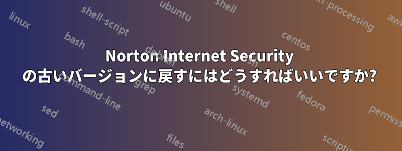 Norton Internet Security の古いバージョンに戻すにはどうすればいいですか?