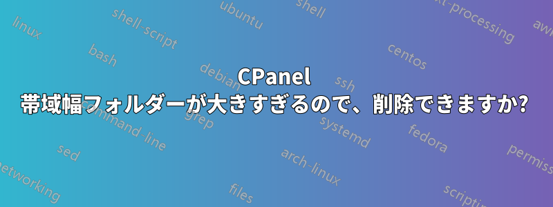 CPanel 帯域幅フォルダーが大きすぎるので、削除できますか?