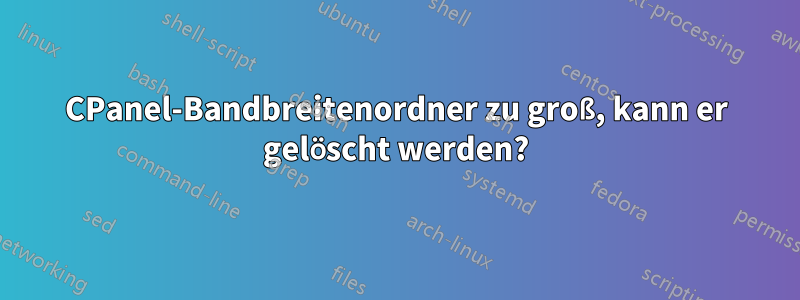 CPanel-Bandbreitenordner zu groß, kann er gelöscht werden?