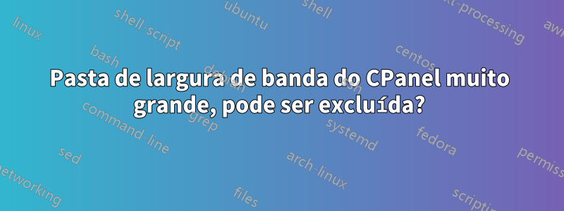 Pasta de largura de banda do CPanel muito grande, pode ser excluída?