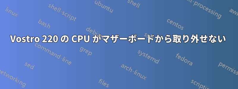 Vostro 220 の CPU がマザーボードから取り外せない