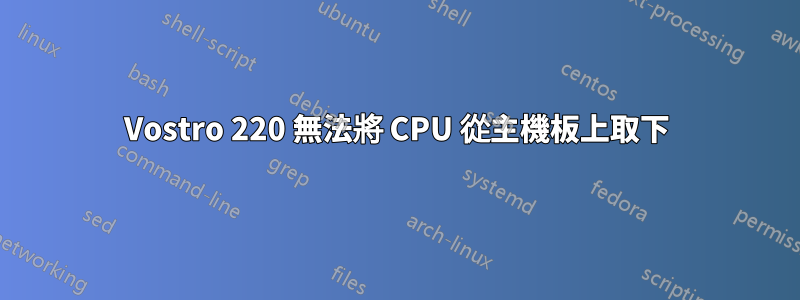 Vostro 220 無法將 CPU 從主機板上取下