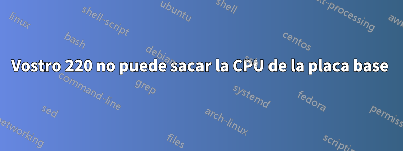 Vostro 220 no puede sacar la CPU de la placa base