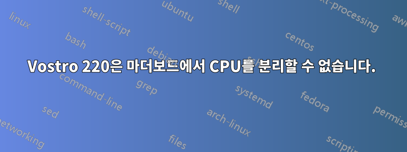Vostro 220은 마더보드에서 CPU를 분리할 수 없습니다.