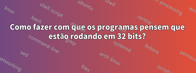 Como fazer com que os programas pensem que estão rodando em 32 bits?