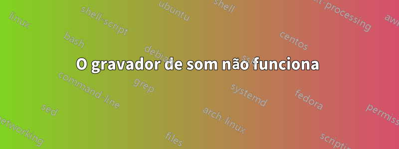 O gravador de som não funciona