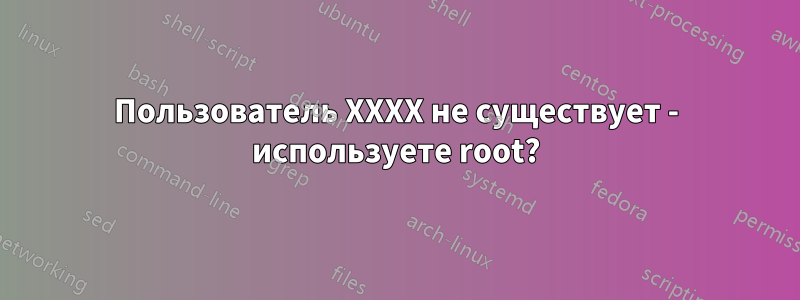 Пользователь XXXX не существует - используете root?