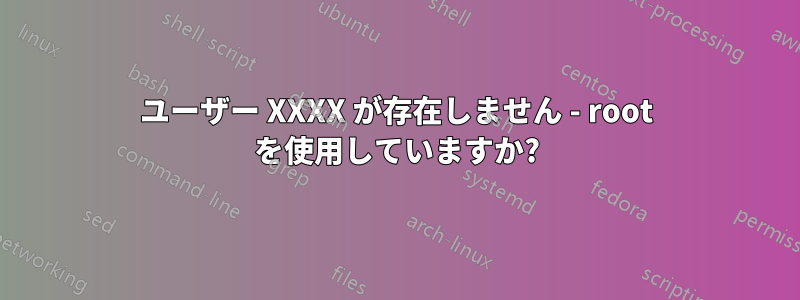 ユーザー XXXX が存在しません - root を使用していますか?