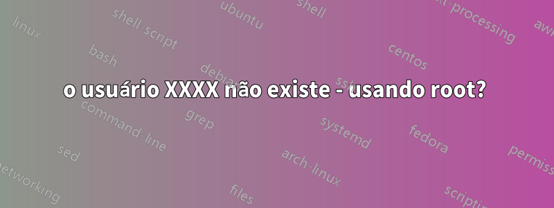 o usuário XXXX não existe - usando root?