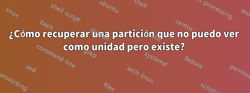 ¿Cómo recuperar una partición que no puedo ver como unidad pero existe?