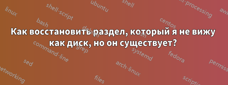 Как восстановить раздел, который я не вижу как диск, но он существует?
