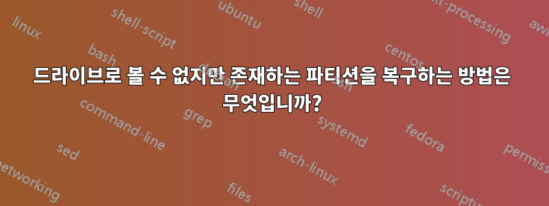 드라이브로 볼 수 없지만 존재하는 파티션을 복구하는 방법은 무엇입니까?