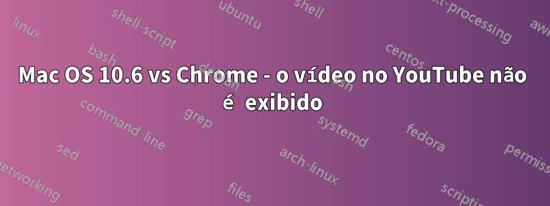 Mac OS 10.6 vs Chrome - o vídeo no YouTube não é exibido