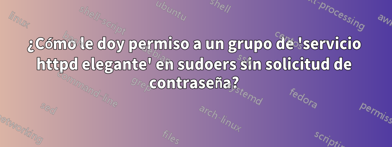 ¿Cómo le doy permiso a un grupo de 'servicio httpd elegante' en sudoers sin solicitud de contraseña?