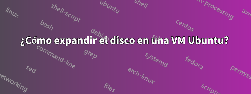 ¿Cómo expandir el disco en una VM Ubuntu?