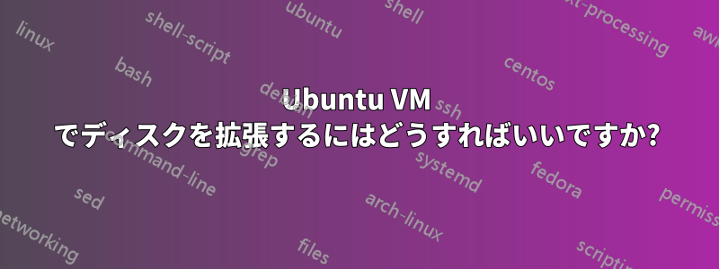 Ubuntu VM でディスクを拡張するにはどうすればいいですか?