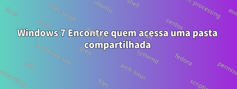 Windows 7 Encontre quem acessa uma pasta compartilhada