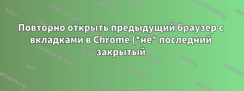 Повторно открыть предыдущий браузер с вкладками в Chrome (*не* последний закрытый)