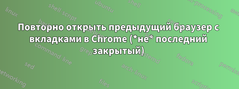 Повторно открыть предыдущий браузер с вкладками в Chrome (*не* последний закрытый)
