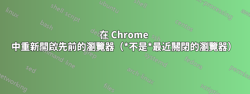 在 Chrome 中重新開啟先前的瀏覽器（*不是*最近關閉的瀏覽器）