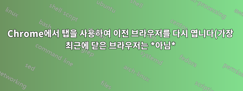 Chrome에서 탭을 사용하여 이전 브라우저를 다시 엽니다(가장 최근에 닫은 브라우저는 *아님*)