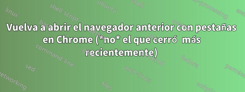 Vuelva a abrir el navegador anterior con pestañas en Chrome (*no* el que cerró más recientemente)