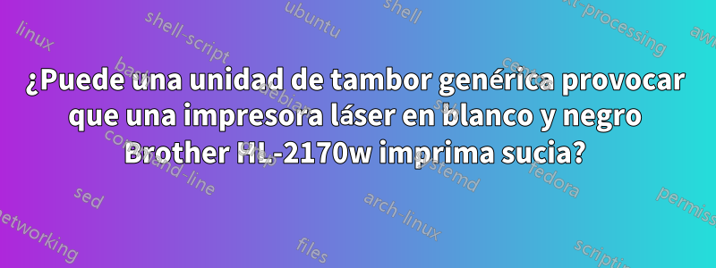 ¿Puede una unidad de tambor genérica provocar que una impresora láser en blanco y negro Brother HL-2170w imprima sucia?