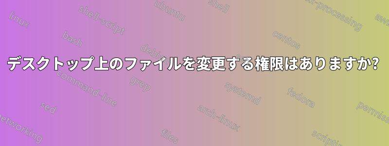 デスクトップ上のファイルを変更する権限はありますか?