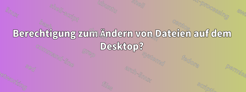 Berechtigung zum Ändern von Dateien auf dem Desktop?