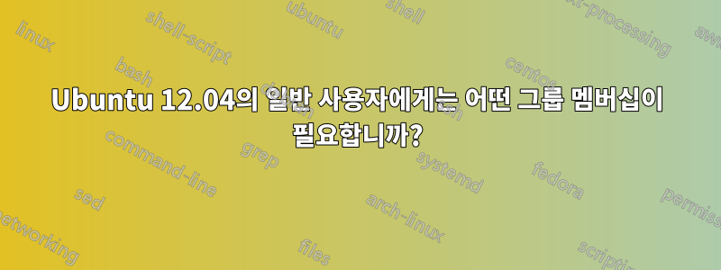 Ubuntu 12.04의 일반 사용자에게는 어떤 그룹 멤버십이 필요합니까?